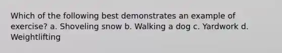 Which of the following best demonstrates an example of exercise? a. Shoveling snow b. Walking a dog c. Yardwork d. Weightlifting