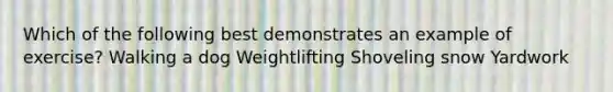 Which of the following best demonstrates an example of exercise? Walking a dog Weightlifting Shoveling snow Yardwork