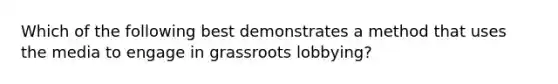 Which of the following best demonstrates a method that uses the media to engage in grassroots lobbying?