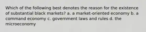 Which of the following best denotes the reason for the existence of substantial black markets? a. a market-oriented economy b. a command economy c. government laws and rules d. the microeconomy