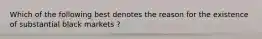 Which of the following best denotes the reason for the existence of substantial black markets ?