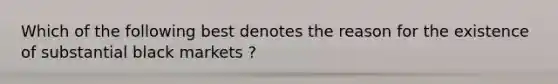 Which of the following best denotes the reason for the existence of substantial black markets ?