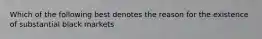 Which of the following best denotes the reason for the existence of substantial black markets