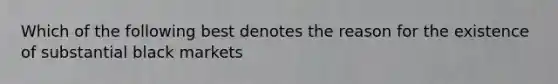 Which of the following best denotes the reason for the existence of substantial black markets