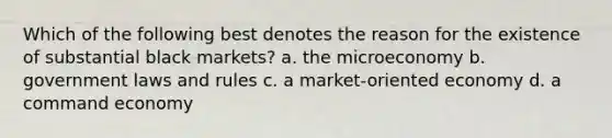 Which of the following best denotes the reason for the existence of substantial black markets? a. the microeconomy b. government laws and rules c. a market-oriented economy d. a command economy