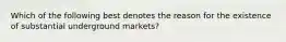 Which of the following best denotes the reason for the existence of substantial underground markets?