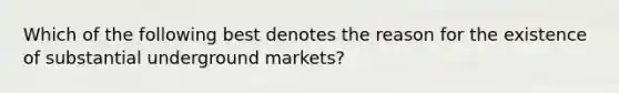 Which of the following best denotes the reason for the existence of substantial underground markets?