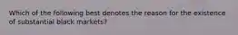 Which of the following best denotes the reason for the existence of substantial black markets?