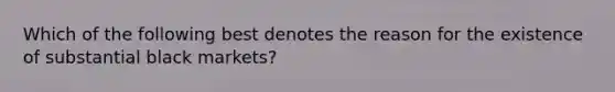 Which of the following best denotes the reason for the existence of substantial black markets?