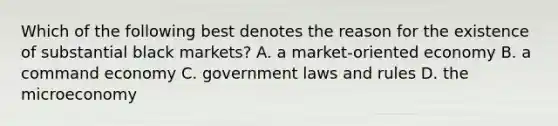 Which of the following best denotes the reason for the existence of substantial black markets? A. a market-oriented economy B. a command economy C. government laws and rules D. the microeconomy