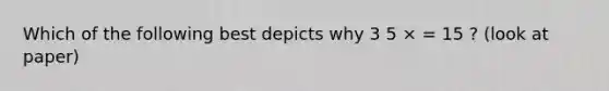 Which of the following best depicts why 3 5 × = 15 ? (look at paper)