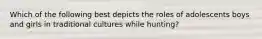 Which of the following best depicts the roles of adolescents boys and girls in traditional cultures while hunting?