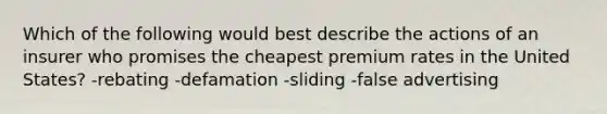 Which of the following would best describe the actions of an insurer who promises the cheapest premium rates in the United States? -rebating -defamation -sliding -false advertising