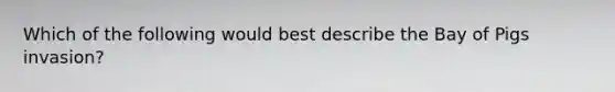 Which of the following would best describe the Bay of Pigs invasion?