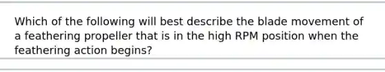Which of the following will best describe the blade movement of a feathering propeller that is in the high RPM position when the feathering action begins?