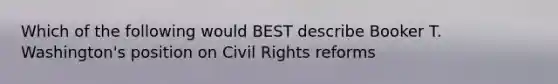 Which of the following would BEST describe Booker T. Washington's position on Civil Rights reforms