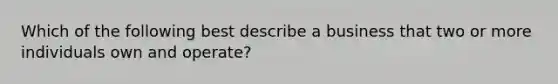 Which of the following best describe a business that two or more individuals own and operate?