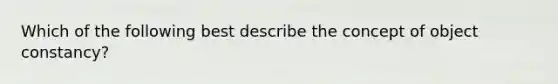 Which of the following best describe the concept of object constancy?