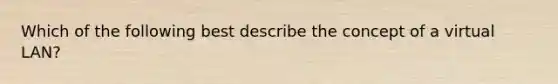 Which of the following best describe the concept of a virtual LAN?