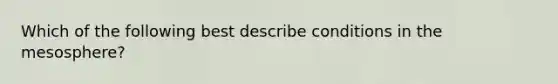 Which of the following best describe conditions in the mesosphere?