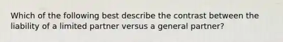 Which of the following best describe the contrast between the liability of a limited partner versus a general partner?