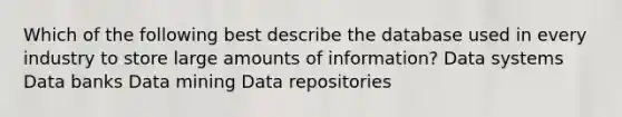 Which of the following best describe the database used in every industry to store large amounts of information? Data systems Data banks Data mining Data repositories