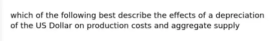 which of the following best describe the effects of a depreciation of the US Dollar on production costs and aggregate supply