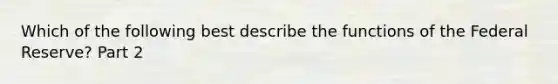 Which of the following best describe the functions of the Federal Reserve​? Part 2