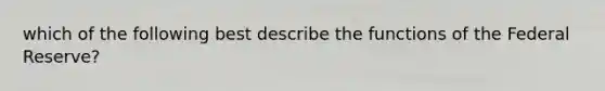 which of the following best describe the functions of the Federal Reserve?