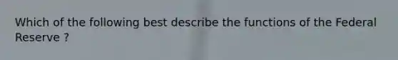 Which of the following best describe the functions of the Federal Reserve ?