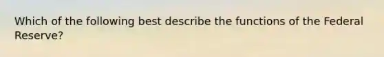 Which of the following best describe the functions of the Federal Reserve?