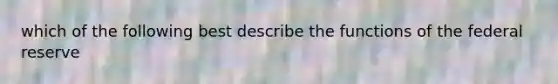 which of the following best describe the functions of the federal reserve