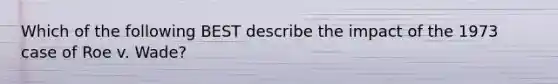 Which of the following BEST describe the impact of the 1973 case of Roe v. Wade?