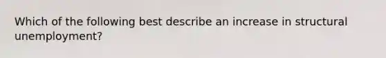 Which of the following best describe an increase in structural unemployment?