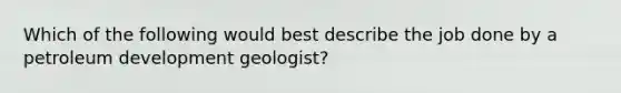 Which of the following would best describe the job done by a petroleum development geologist?