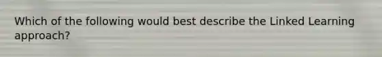 Which of the following would best describe the Linked Learning approach?