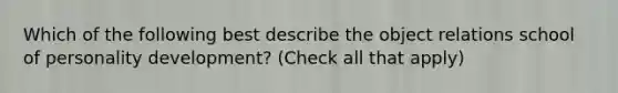 Which of the following best describe the object relations school of personality development? (Check all that apply)