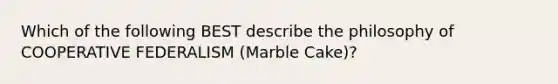 Which of the following BEST describe the philosophy of COOPERATIVE FEDERALISM (Marble Cake)?