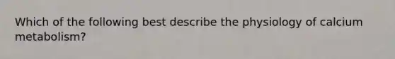 Which of the following best describe the physiology of calcium metabolism?