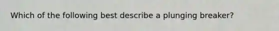Which of the following best describe a plunging breaker?