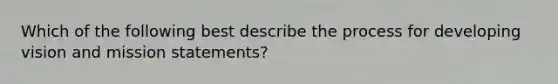 Which of the following best describe the process for developing vision and mission statements?