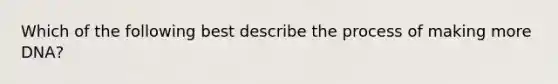 Which of the following best describe the process of making more DNA?