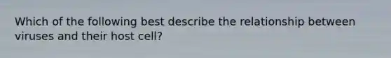 Which of the following best describe the relationship between viruses and their host cell?