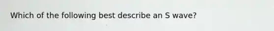Which of the following best describe an S wave?