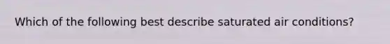 Which of the following best describe saturated air conditions?