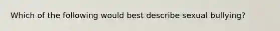 Which of the following would best describe sexual bullying?