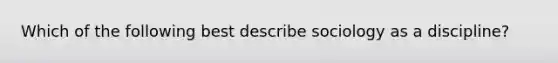 Which of the following best describe sociology as a discipline?