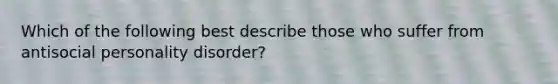 Which of the following best describe those who suffer from antisocial personality disorder?