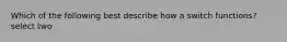 Which of the following best describe how a switch functions? select two