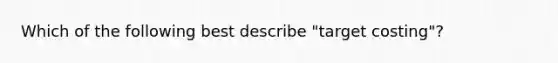 Which of the following best describe "target costing"?